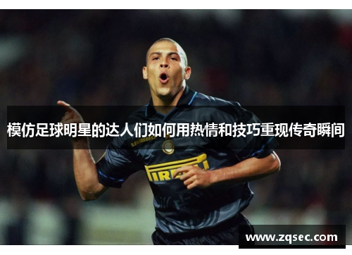 模仿足球明星的达人们如何用热情和技巧重现传奇瞬间