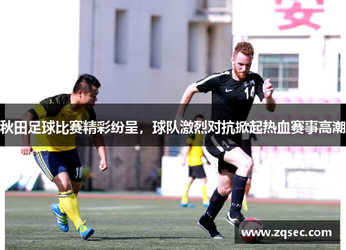 秋田足球比赛精彩纷呈，球队激烈对抗掀起热血赛事高潮