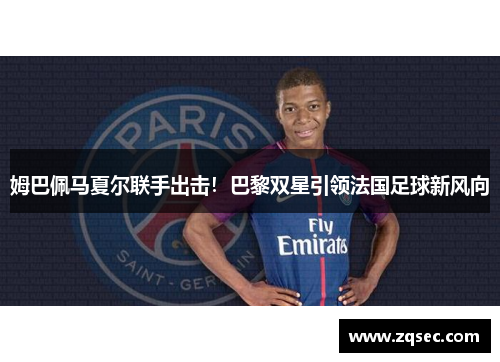 姆巴佩马夏尔联手出击！巴黎双星引领法国足球新风向
