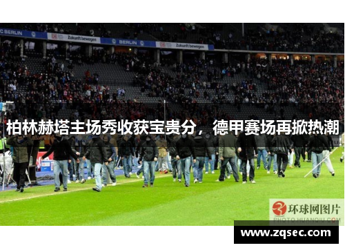 柏林赫塔主场秀收获宝贵分，德甲赛场再掀热潮